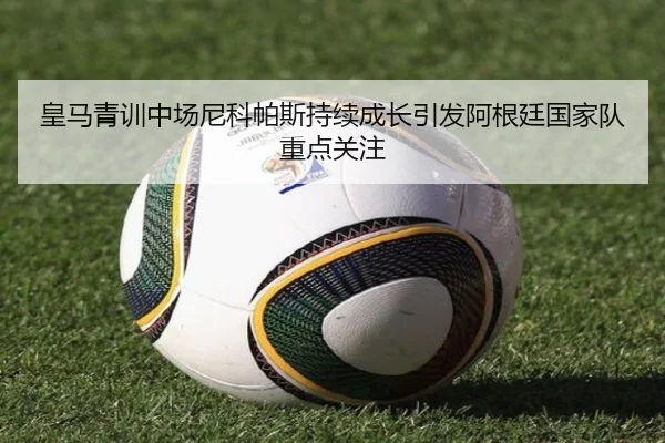 皇马青训中场尼科帕斯持续成长引发阿根廷国家队重点关注