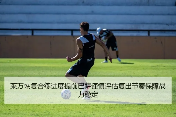 莱万恢复合练进度提前巴萨谨慎评估复出节奏保障战力稳定