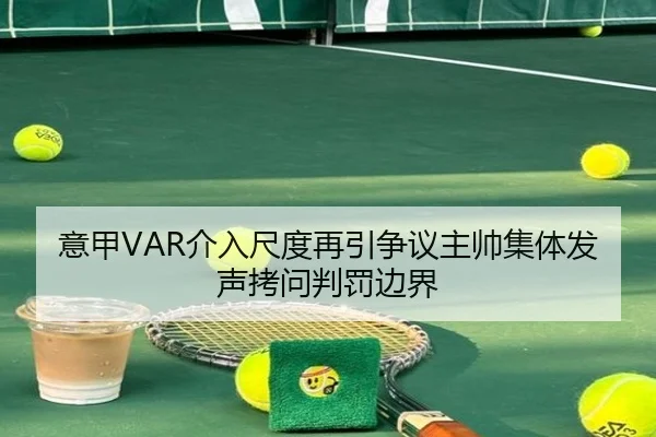 意甲VAR介入尺度再引争议主帅集体发声拷问判罚边界