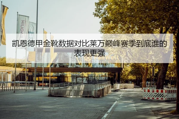 凯恩德甲金靴数据对比莱万巅峰赛季到底谁的表现更强