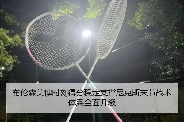 布伦森关键时刻得分稳定支撑尼克斯末节战术体系全面升级