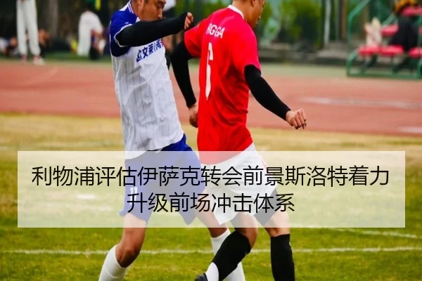 利物浦评估伊萨克转会前景斯洛特着力升级前场冲击体系